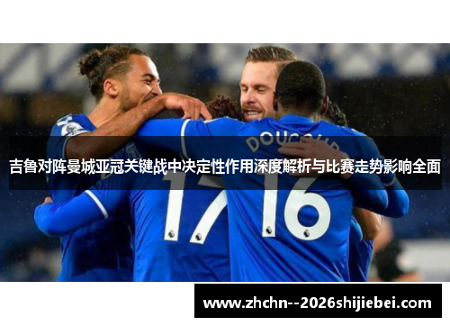 吉鲁对阵曼城亚冠关键战中决定性作用深度解析与比赛走势影响全面
