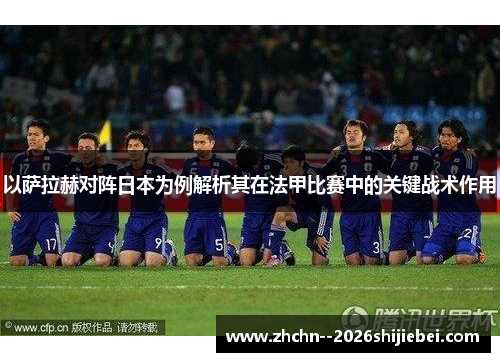 以萨拉赫对阵日本为例解析其在法甲比赛中的关键战术作用