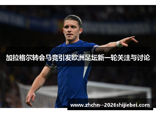 加拉格尔转会马竞引发欧洲足坛新一轮关注与讨论