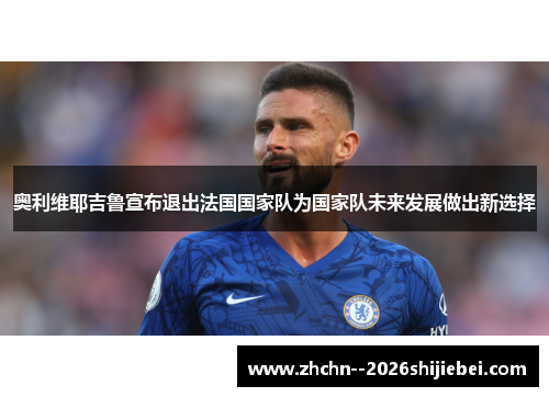 奥利维耶吉鲁宣布退出法国国家队为国家队未来发展做出新选择