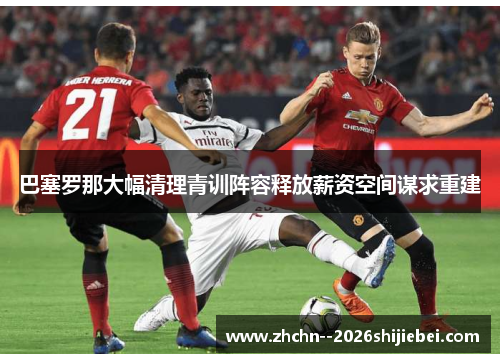 巴塞罗那大幅清理青训阵容释放薪资空间谋求重建