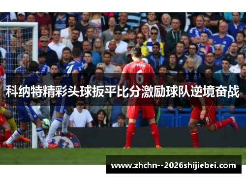 科纳特精彩头球扳平比分激励球队逆境奋战