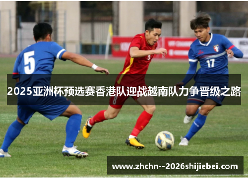 2025亚洲杯预选赛香港队迎战越南队力争晋级之路