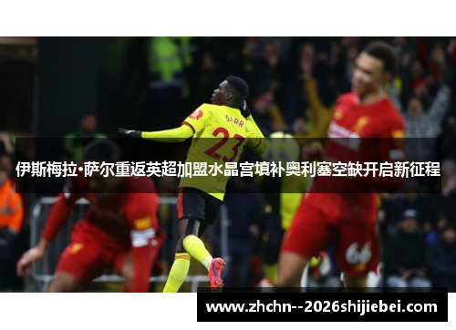 伊斯梅拉·萨尔重返英超加盟水晶宫填补奥利塞空缺开启新征程
