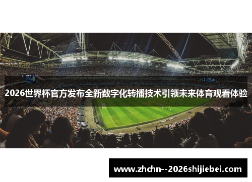2026世界杯官方发布全新数字化转播技术引领未来体育观看体验