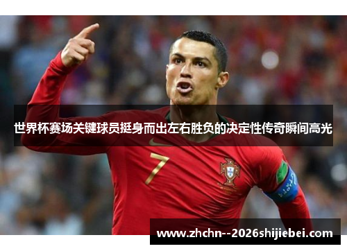 世界杯赛场关键球员挺身而出左右胜负的决定性传奇瞬间高光 世界杯赛场关键球员挺身而出左右胜负的决定性传奇瞬间高光