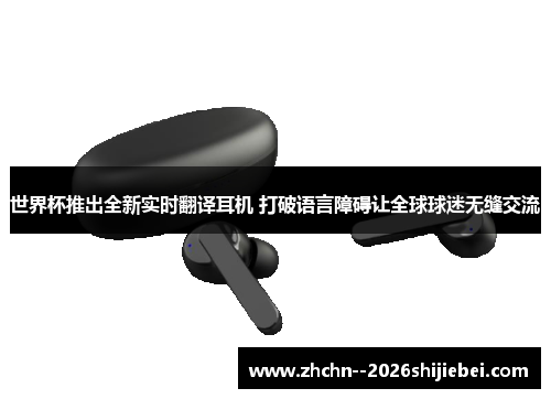 世界杯推出全新实时翻译耳机 打破语言障碍让全球球迷无缝交流 世界杯推出全新实时翻译耳机 打破语言障碍让全球球迷无缝交流