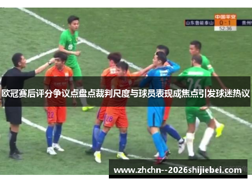 欧冠赛后评分争议点盘点裁判尺度与球员表现成焦点引发球迷热议