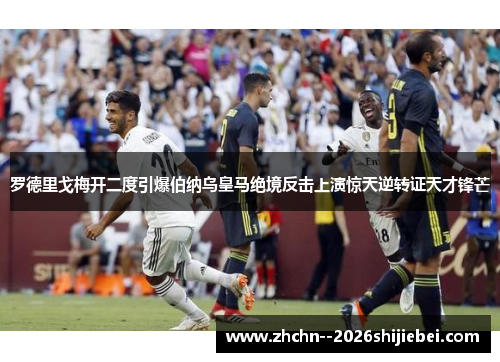 罗德里戈梅开二度引爆伯纳乌皇马绝境反击上演惊天逆转证天才锋芒