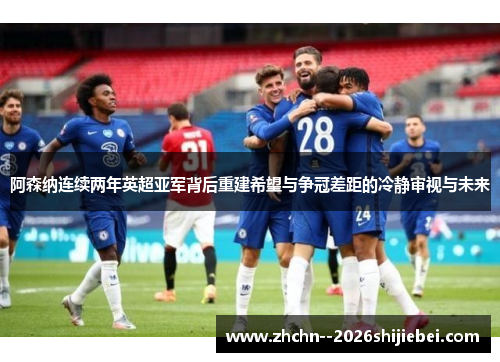 阿森纳连续两年英超亚军背后重建希望与争冠差距的冷静审视与未来